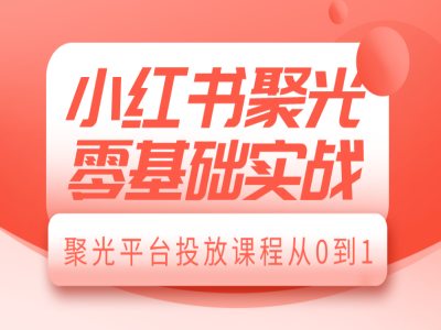 小红书聚光零基础实战，聚光平台投放课程从0到1-学习资源库
