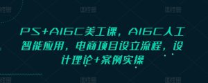 PS+AIGC美工课,AIGC人工智能应用,电商项目设立流程,设计理论+案例实操-学习资源库
