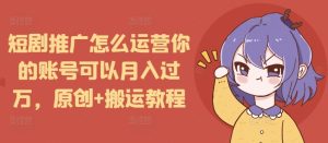 短剧推广怎么运营你的账号可以月入过万,原创+搬运教程-学习资源库