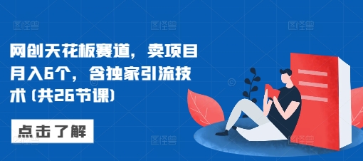 网创天花板赛道，卖项目月入6个，含独家引流技术(共26节课)-学习资源库