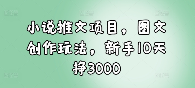 小说推文项目，图文创作玩法，新手10天挣3000-学习资源库