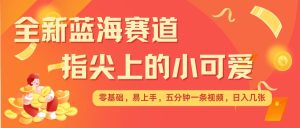 最新蓝海赛道,指尖上的小可爱,几分钟一条治愈系视频,日入几张,矩阵操作收益翻倍-学习资源库