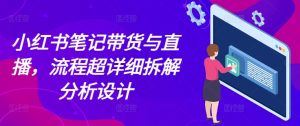 小红书笔记带货与直播,流程超详细拆解分析设计-学习资源库