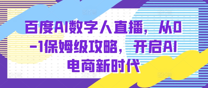 百度AI数字人直播带货，从0-1保姆级攻略，开启AI电商新时代-学习资源库