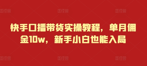快手口播带货实操教程，单月佣金10w，新手小白也能入局-学习资源库