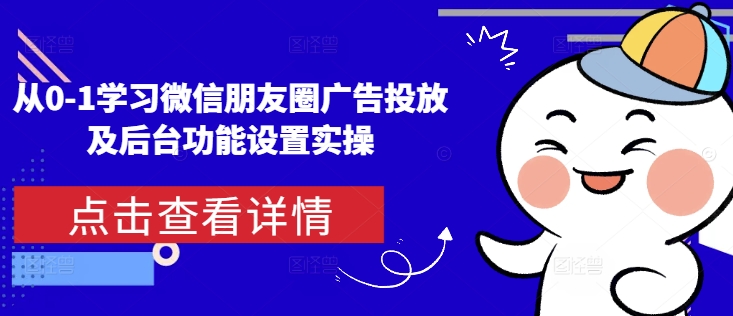 从0-1学习微信朋友圈广告投放及后台功能设置实操-学习资源库
