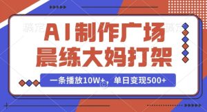 AI制作广场晨练大妈打架,一条播放10W+,单日变现多张【揭秘】-学习资源库