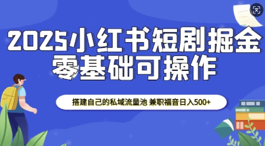 2025小红书短剧掘金，搭建自己的私域流量池，兼职福音日入5张-学习资源库