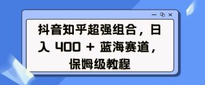 抖音知乎超强组合，日入4张， 蓝海赛道，保姆级教程-学习资源库