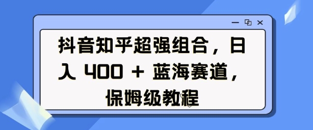 抖音知乎超强组合，日入4张， 蓝海赛道，保姆级教程-学习资源库