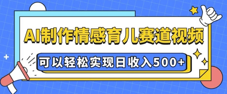 AI 制作情感育儿赛道视频，可以轻松实现日收入5张【揭秘】-学习资源库