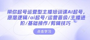 带你起号运营型主播培训课AI起号,底层逻辑/ai起号/运营晋级/主播进阶/基础操作/剪辑技巧-学习资源库