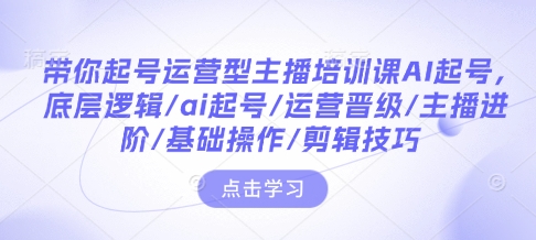 带你起号运营型主播培训课AI起号，底层逻辑/ai起号/运营晋级/主播进阶/基础操作/剪辑技巧-学习资源库