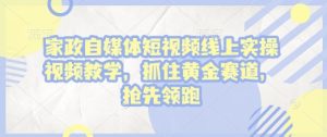 家政自媒体短视频线上实操视频教学,抓住黄金赛道,抢先领跑!-学习资源库