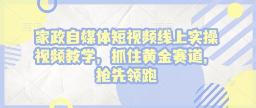 家政自媒体短视频线上实操视频教学，抓住黄金赛道，抢先领跑!-学习资源库