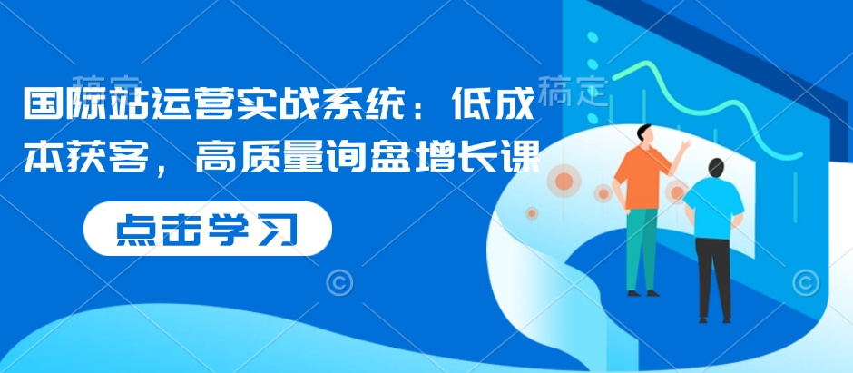 国际站运营实战系统：低成本获客，高质量询盘增长课-学习资源库