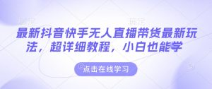 最新抖音快手无人直播带货玩法，超详细教程，小白也能学-学习资源库