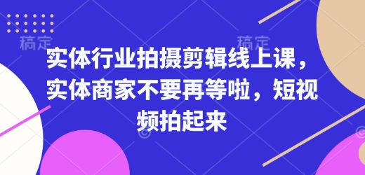 实体行业拍摄剪辑线上课，实体商家不要再等啦，短视频拍起来-学习资源库