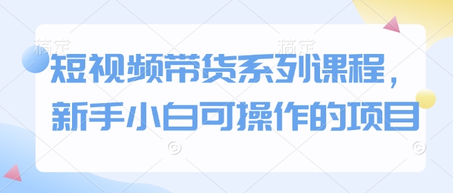 短视频带货系列课程，新手小白可操作的项目-学习资源库
