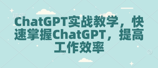 ChatGPT实战教学，快速掌握ChatGPT，提高工作效率-学习资源库