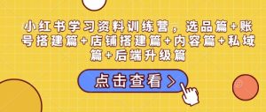 小红书学习资料训练营,选品篇+账号搭建篇+店铺搭建篇+内容篇+私域篇+后端升级篇-学习资源库