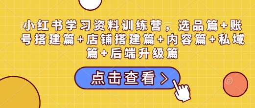小红书学习资料训练营，选品篇+账号搭建篇+店铺搭建篇+内容篇+私域篇+后端升级篇-学习资源库