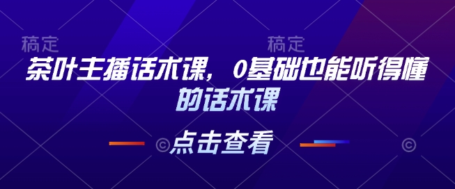 茶叶主播话术课，0基础也能听得懂的话术课-学习资源库