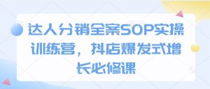 达人分销全案SOP实操训练营,抖店爆发式增长必修课-学习资源库