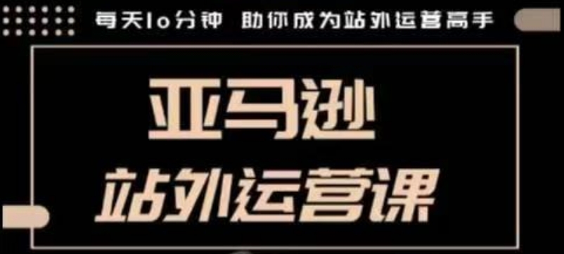 聪明的跨境人都在学的亚马逊站外运营课，每天10分钟，手把手教你成为站外运营高手-学习资源库