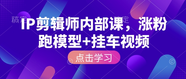 IP剪辑师内部课，涨粉跑模型+挂车视频-学习资源库