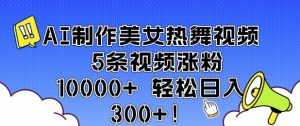 AI制作美女热舞视频 5条视频涨粉10000+ 轻松日入3张-学习资源库