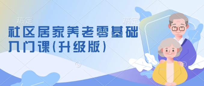 社区居家养老零基础入门课(升级版)了解新手做养老的可行模式，掌握养老项目的筹备方法-学习资源库