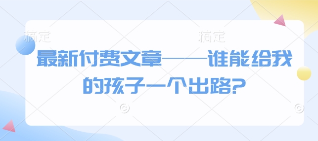 最新付费文章——谁能给我的孩子一个出路?-学习资源库