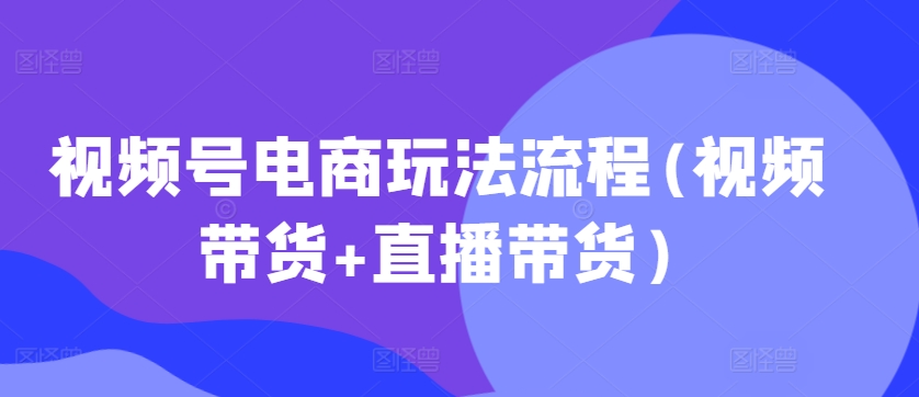 视频号电商玩法流程，视频带货+直播带货【更新2025年1月】-学习资源库