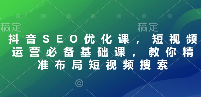 抖音SEO优化课，短视频运营必备基础课，教你精准布局短视频搜索-学习资源库