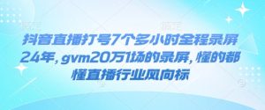 抖音直播打号7个多小时全程录屏24年，gvm20万1场的录屏，懂的都懂直播行业风向标-学习资源库