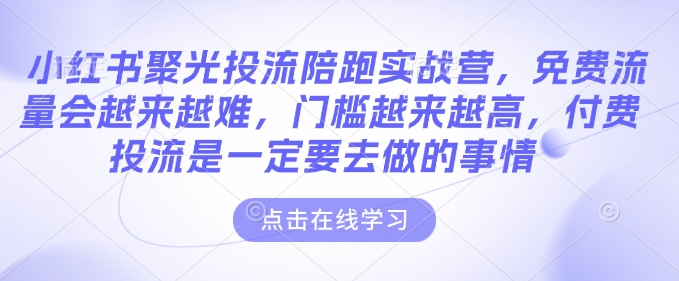 小红书聚光投流陪跑实战营，免费流量会越来越难，门槛越来越高，付费投流是一定要去做的事情-学习资源库