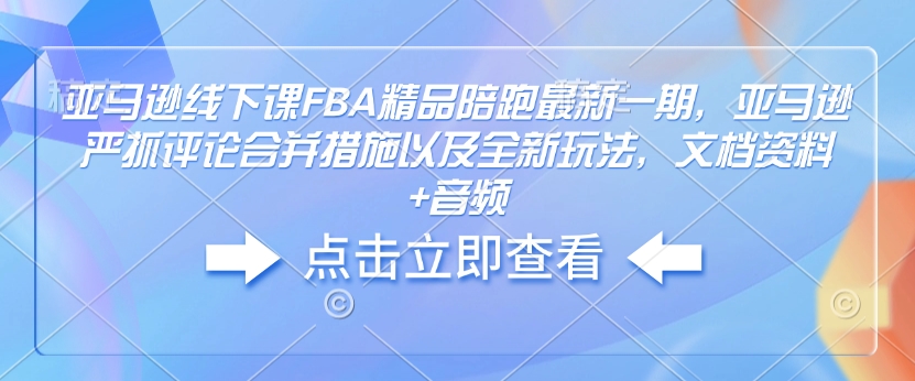 亚马逊线下课FBA精品陪跑最新一期，亚马逊严抓评论合并措施以及全新玩法，文档资料+音频-学习资源库