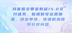 抖音图文带货教程15.0交付体系,新增账号运营锦囊、稳出单进、快速解决账号针对问题-学习资源库
