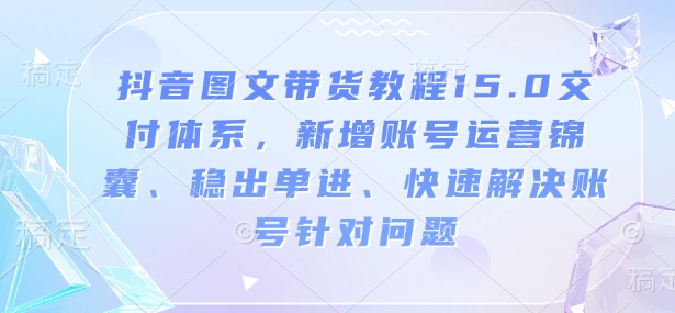 抖音图文带货教程15.0交付体系，新增账号运营锦囊、稳出单进、快速解决账号针对问题-学习资源库