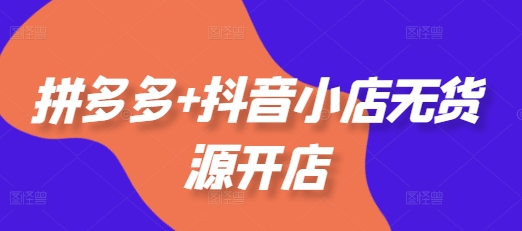拼多多+抖音小店无货源开店，包括：选品、运营、基础、付费推广、爆款案例等(更新25年1月)-学习资源库