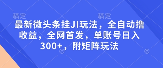 最新微头条挂JI玩法，全自动撸收益，全网首发，单账号日入300+，附矩阵玩法【揭秘】-学习资源库